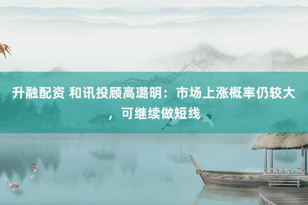 升融配资 和讯投顾高璐明：市场上涨概率仍较大，可继续做短线