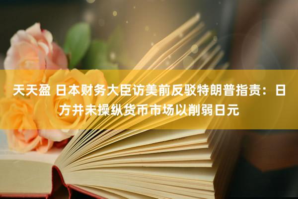 天天盈 日本财务大臣访美前反驳特朗普指责：日方并未操纵货币市场以削弱日元
