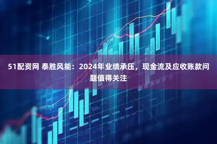51配资网 泰胜风能：2024年业绩承压，现金流及应收账款问题值得关注