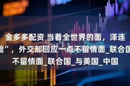 金多多配资 当着全世界的面，泽连斯基突然“翻脸”，外交部回应一点不留情面_联合国_与美国_中国