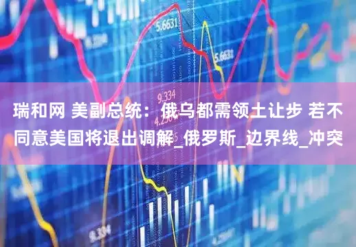 瑞和网 美副总统：俄乌都需领土让步 若不同意美国将退出调解_俄罗斯_边界线_冲突