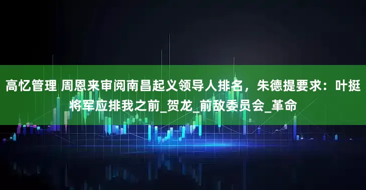 高忆管理 周恩来审阅南昌起义领导人排名，朱德提要求：叶挺将军应排我之前_贺龙_前敌委员会_革命