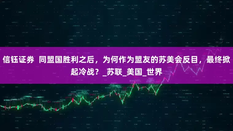 信钰证券  同盟国胜利之后，为何作为盟友的苏美会反目，最终掀起冷战？_苏联_美国_世界