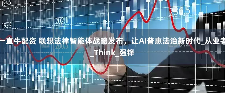 一直牛配资 联想法律智能体战略发布，让AI普惠法治新时代_从业者_Think_强锋