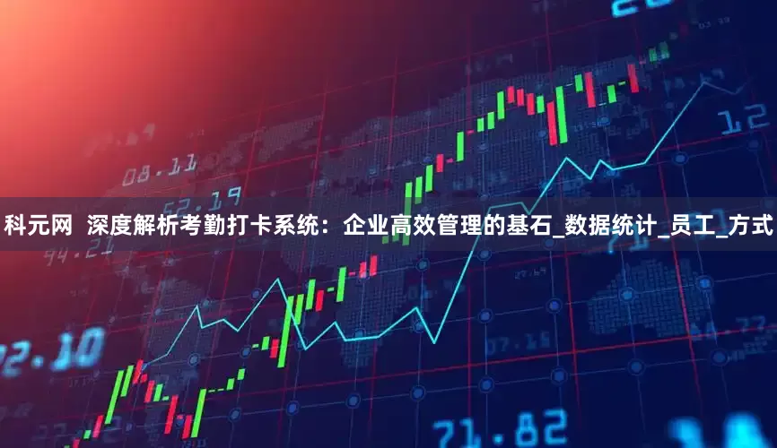 科元网  深度解析考勤打卡系统：企业高效管理的基石_数据统计_员工_方式