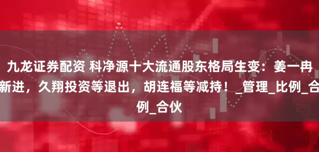 九龙证券配资 科净源十大流通股东格局生变：姜一冉等新进，久翔投资等退出，胡连福等减持！_管理_比例_合伙