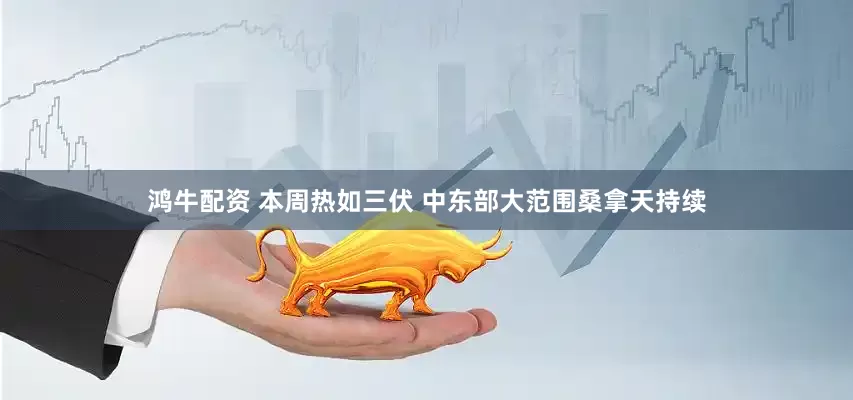 鸿牛配资 本周热如三伏 中东部大范围桑拿天持续