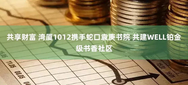 共享财富 湾厦1012携手蛇口袁庚书院 共建WELL铂金级书香社区