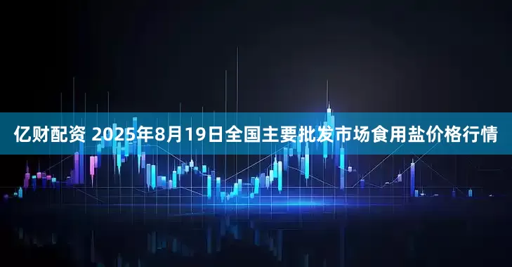 亿财配资 2025年8月19日全国主要批发市场食用盐价格行情