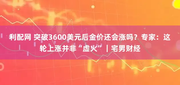 利配网 突破3600美元后金价还会涨吗？专家：这轮上涨并非“虚火”｜宅男财经