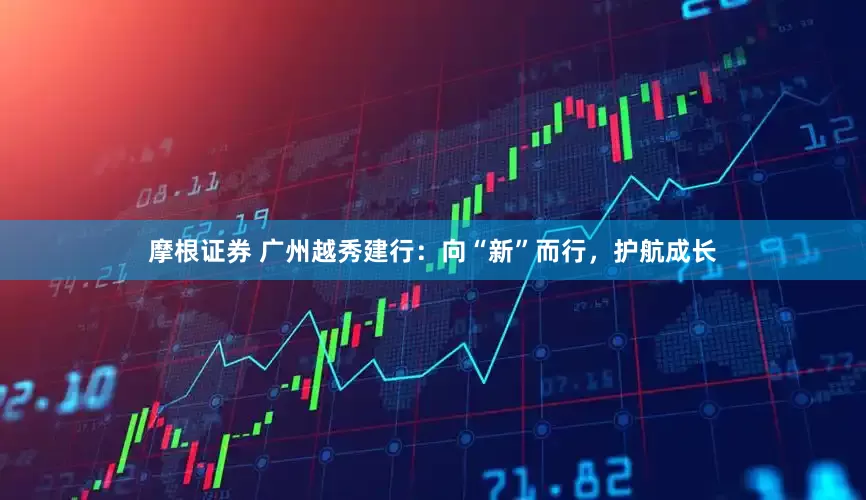 摩根证券 广州越秀建行：向“新”而行，护航成长
