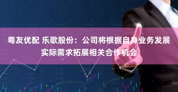 粤友优配 乐歌股份：公司将根据自身业务发展实际需求拓展相关合作机会