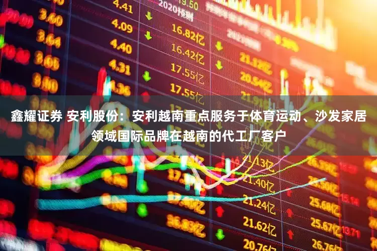 鑫耀证券 安利股份：安利越南重点服务于体育运动、沙发家居领域国际品牌在越南的代工厂客户
