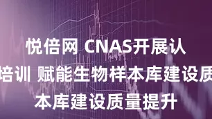 悦倍网 CNAS开展认可公益培训 赋能生物样本库建设质量提升
