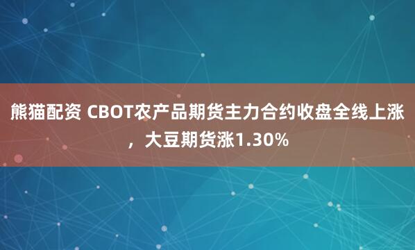 熊猫配资 CBOT农产品期货主力合约收盘全线上涨，大豆期货涨1.30%