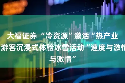 大福证券 “冷资源”激活“热产业” 游客沉浸式体验冰雪活动“速度与激情”