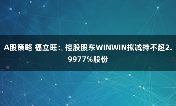 A股策略 福立旺：控股股东WINWIN拟减持不超2.9977%股份